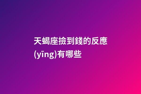 天蝎座撿到錢的反應(yīng)有哪些-第1張-星座運勢-玄機(jī)派
