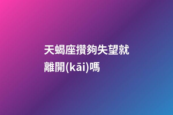 天蝎座攢夠失望就離開(kāi)嗎-第1張-星座運(yùn)勢(shì)-玄機(jī)派