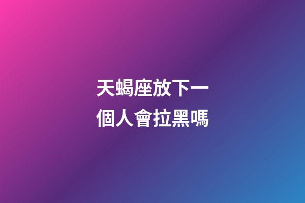 天蝎座放下一個人會拉黑嗎-第1張-星座運勢-玄機派