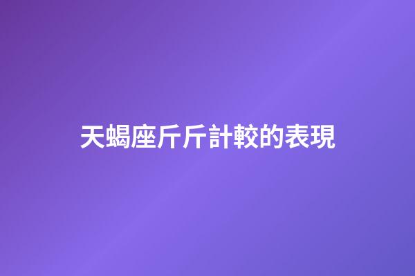 天蝎座斤斤計較的表現-第1張-星座運勢-玄機派