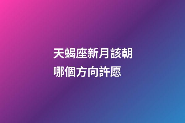 天蝎座新月該朝哪個方向許愿-第1張-星座運勢-玄機派