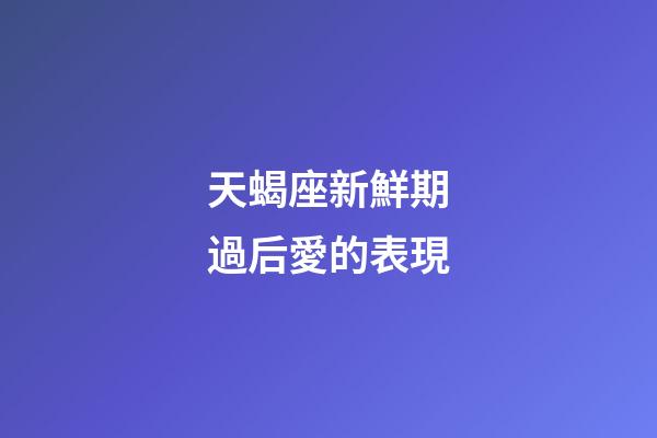天蝎座新鮮期過后愛的表現-第1張-星座運勢-玄機派