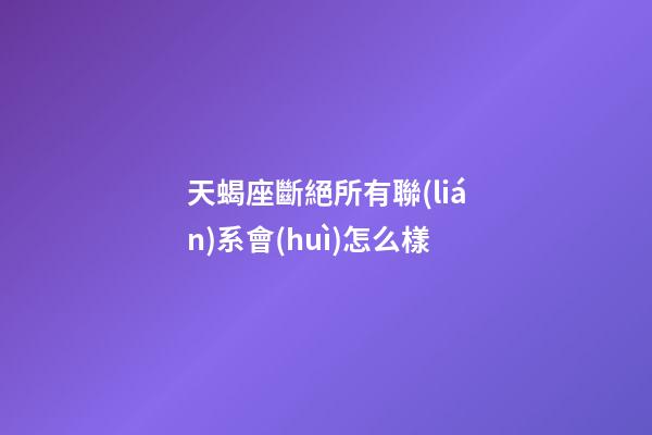 天蝎座斷絕所有聯(lián)系會(huì)怎么樣-第1張-星座運(yùn)勢(shì)-玄機(jī)派