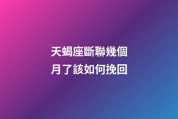 天蝎座斷聯幾個月了該如何挽回-第1張-星座運勢-玄機派