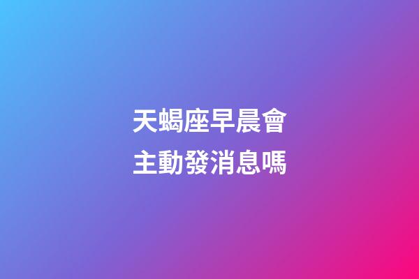 天蝎座早晨會主動發消息嗎-第1張-星座運勢-玄機派