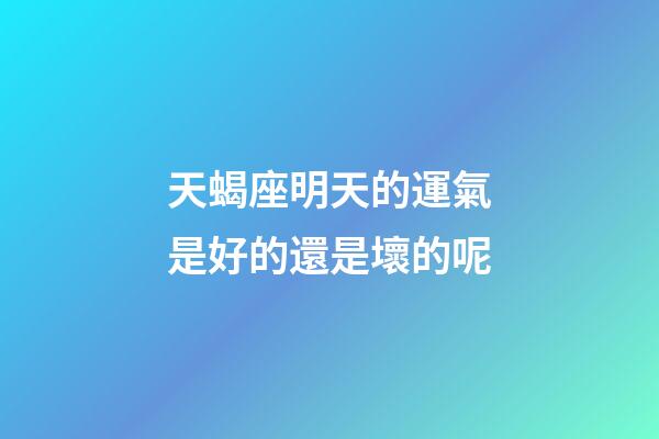 天蝎座明天的運氣是好的還是壞的呢-第1張-星座運勢-玄機派