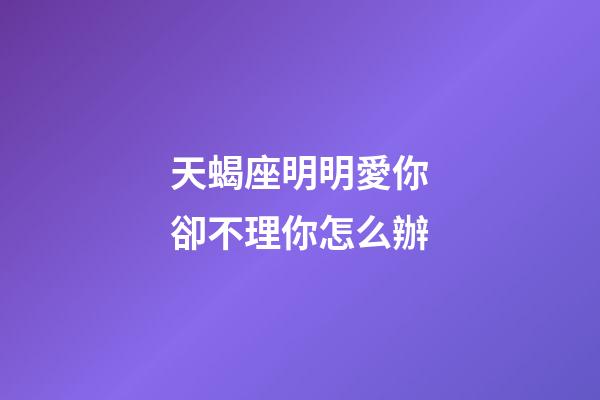 天蝎座明明愛你卻不理你怎么辦-第1張-星座運勢-玄機派