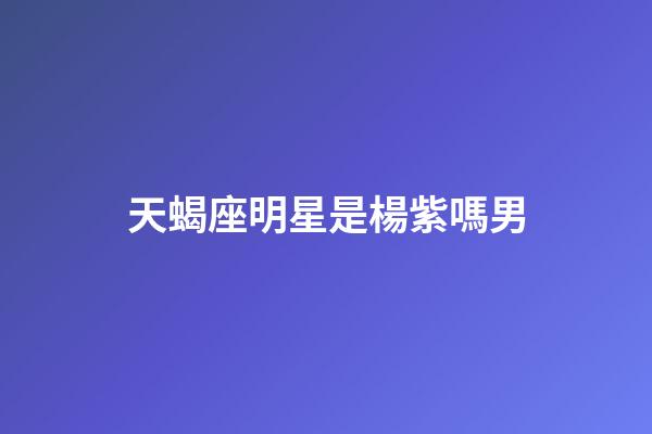 天蝎座明星是楊紫嗎男-第1張-星座運勢-玄機派
