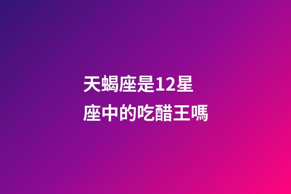 天蝎座是12星座中的吃醋王嗎-第1張-星座運勢-玄機派