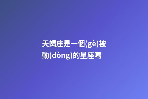 天蝎座是一個(gè)被動(dòng)的星座嗎-第1張-星座運(yùn)勢-玄機(jī)派