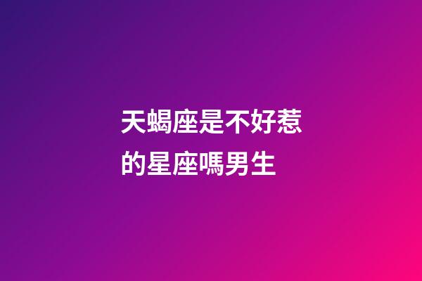 天蝎座是不好惹的星座嗎男生-第1張-星座運勢-玄機派