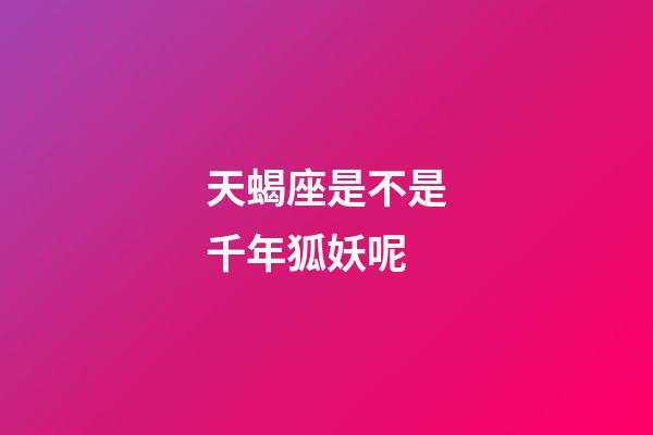 天蝎座是不是千年狐妖呢-第1張-星座運勢-玄機派