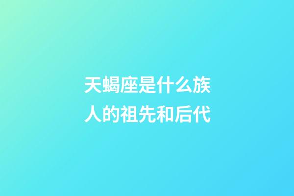 天蝎座是什么族人的祖先和后代-第1張-星座運勢-玄機派