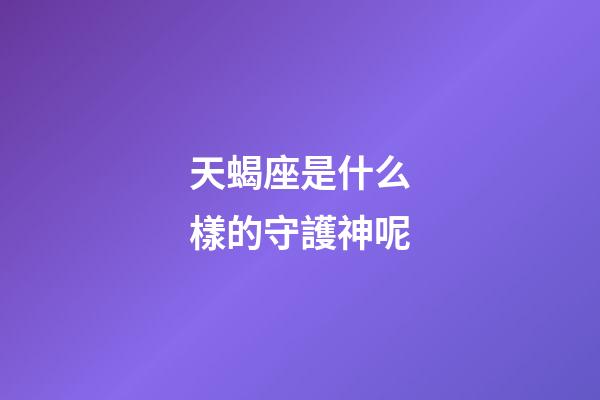 天蝎座是什么樣的守護神呢-第1張-星座運勢-玄機派