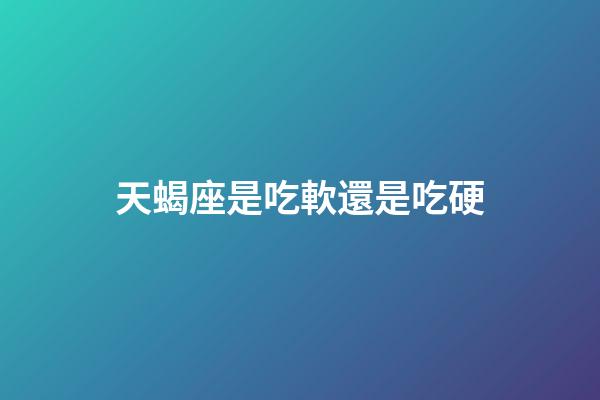 天蝎座是吃軟還是吃硬-第1張-星座運勢-玄機派