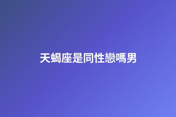 天蝎座是同性戀嗎男-第1張-星座運勢-玄機派