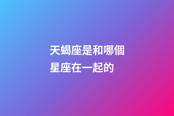 天蝎座是和哪個星座在一起的-第1張-星座運勢-玄機派