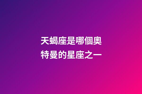 天蝎座是哪個奧特曼的星座之一-第1張-星座運勢-玄機派