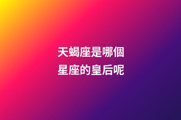 天蝎座是哪個星座的皇后呢-第1張-星座運勢-玄機派