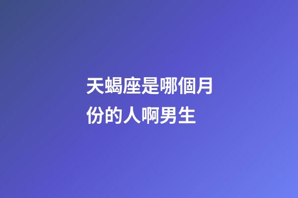 天蝎座是哪個月份的人啊男生-第1張-星座運勢-玄機派