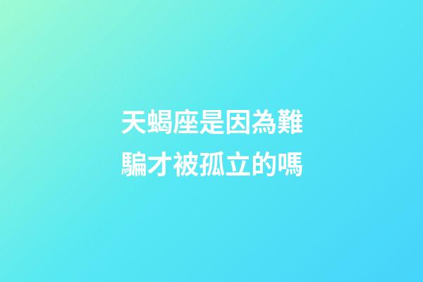天蝎座是因為難騙才被孤立的嗎-第1張-星座運勢-玄機派