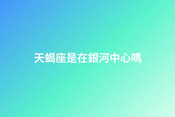 天蝎座是在銀河中心嗎-第1張-星座運勢-玄機派