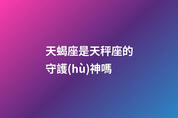 天蝎座是天秤座的守護(hù)神嗎-第1張-星座運(yùn)勢(shì)-玄機(jī)派