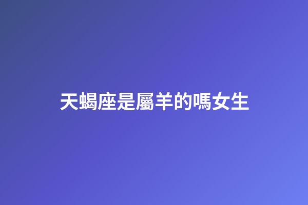 天蝎座是屬羊的嗎女生-第1張-星座運勢-玄機派