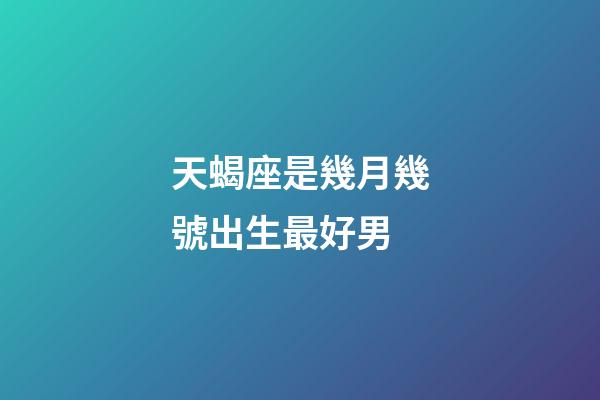 天蝎座是幾月幾號出生最好男-第1張-星座運勢-玄機派