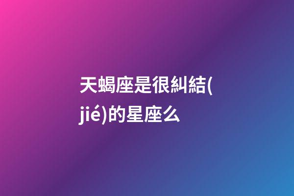 天蝎座是很糾結(jié)的星座么-第1張-星座運(yùn)勢(shì)-玄機(jī)派