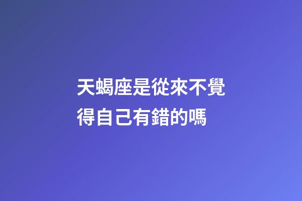 天蝎座是從來不覺得自己有錯的嗎-第1張-星座運勢-玄機派