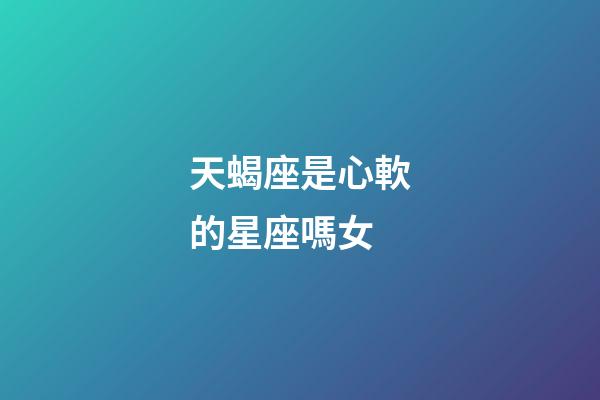 天蝎座是心軟的星座嗎女-第1張-星座運勢-玄機派
