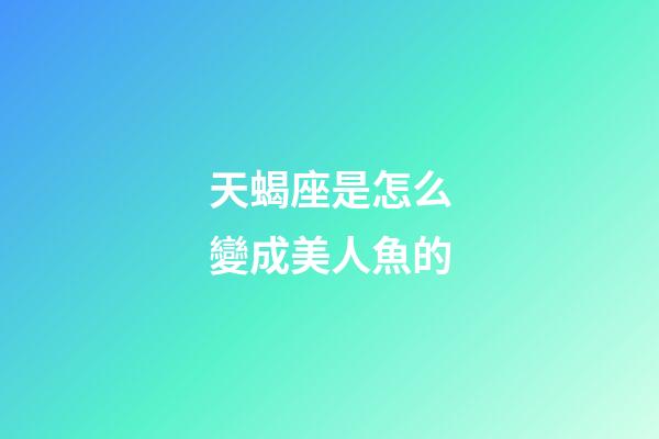 天蝎座是怎么變成美人魚的-第1張-星座運勢-玄機派