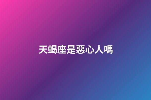 天蝎座是惡心人嗎-第1張-星座運(yùn)勢(shì)-玄機(jī)派