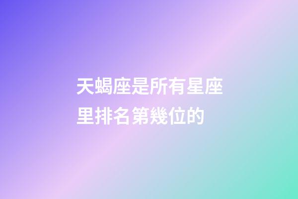 天蝎座是所有星座里排名第幾位的-第1張-星座運(yùn)勢-玄機(jī)派