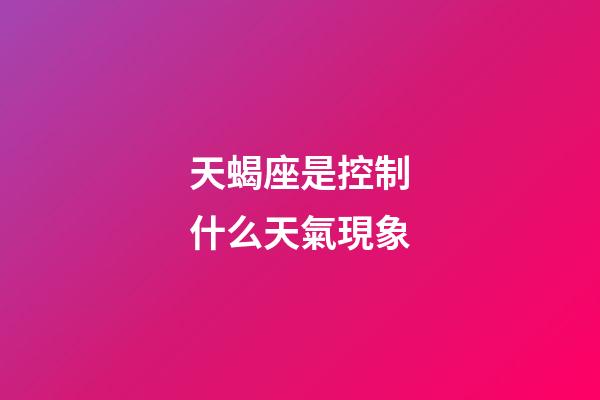 天蝎座是控制什么天氣現象-第1張-星座運勢-玄機派