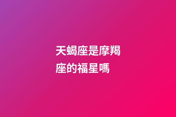 天蝎座是摩羯座的福星嗎