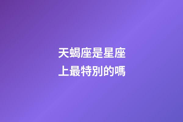 天蝎座是星座上最特別的嗎-第1張-星座運勢-玄機派