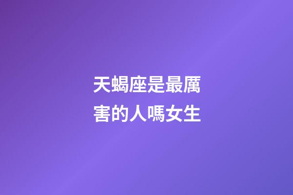 天蝎座是最厲害的人嗎女生-第1張-星座運勢-玄機派