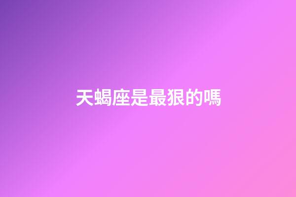 天蝎座是最狠的嗎-第1張-星座運勢-玄機派