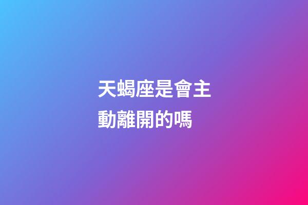 天蝎座是會主動離開的嗎-第1張-星座運勢-玄機派