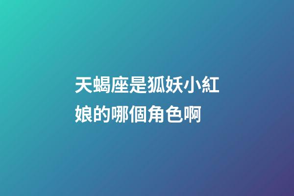 天蝎座是狐妖小紅娘的哪個角色啊-第1張-星座運勢-玄機派