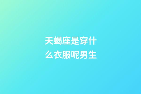 天蝎座是穿什么衣服呢男生-第1張-星座運勢-玄機派