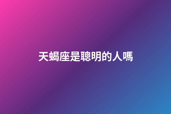 天蝎座是聰明的人嗎-第1張-星座運勢-玄機派