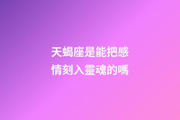 天蝎座是能把感情刻入靈魂的嗎-第1張-星座運勢-玄機派