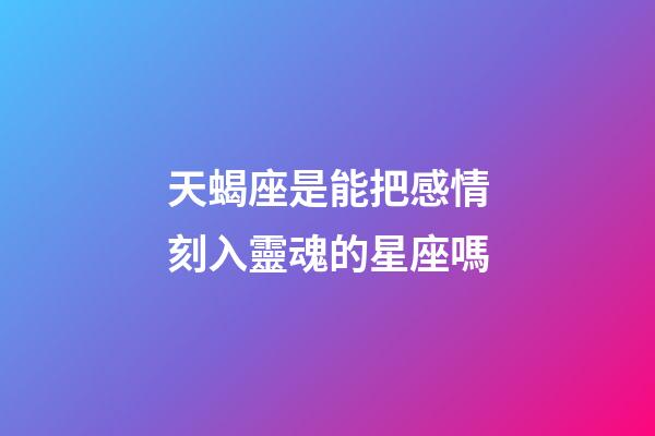 天蝎座是能把感情刻入靈魂的星座嗎-第1張-星座運勢-玄機派