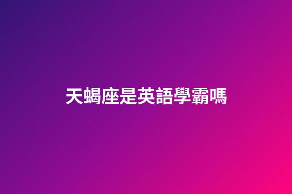 天蝎座是英語學霸嗎-第1張-星座運勢-玄機派