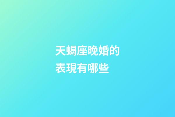 天蝎座晚婚的表現有哪些-第1張-星座運勢-玄機派
