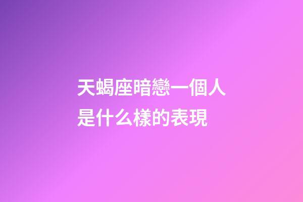 天蝎座暗戀一個人是什么樣的表現-第1張-星座運勢-玄機派