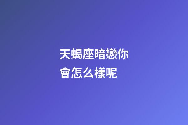 天蝎座暗戀你會怎么樣呢-第1張-星座運勢-玄機派